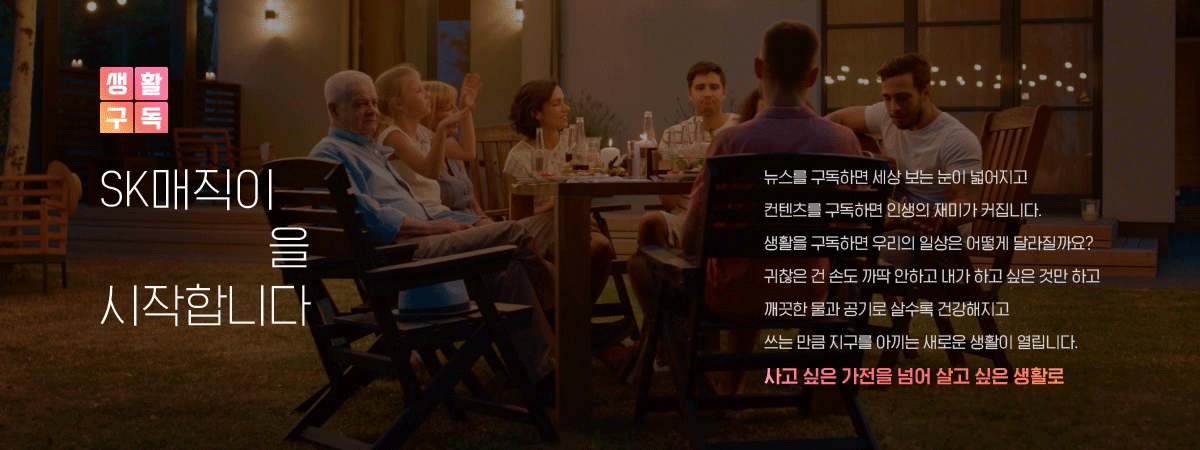 SK매직이 생활구독을 시작합니다. 뉴스를 구독하면 세상 보는 눈이 넓어지고 컨텐츠를 구독하면 인생의 재미가 커집니다.
    생확을 구독하면 우리의 일상은 어떻게 달라질까요? 귀찮은 건 손도 까닥 안하고 내가 하고 싶은 것만 하고 깨끗한 물과 공기로 살수록 건강해지고 쓰는 물과 공기로 살수록 건강해지고 쓰는 만큼 지구를 아끼는 새로운 생활이 열립니다.
    사고 싶은 가정을 넘어 살고 싶은 생활로..
